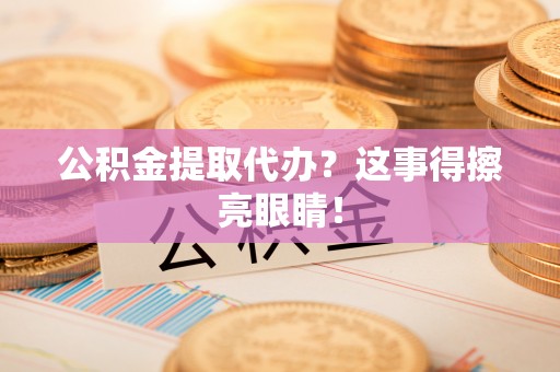 爱民公积金提取代办？这事得擦亮眼睛！