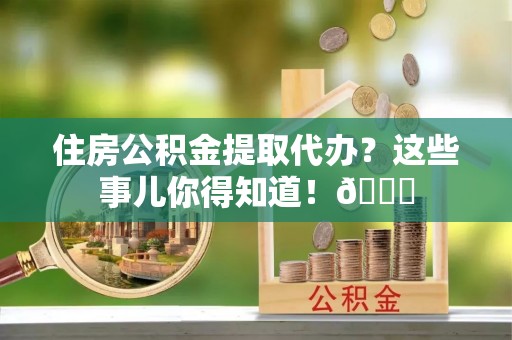 爱民住房公积金提取代办？这些事儿你得知道！😎