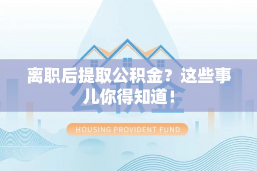 爱民离职后提取公积金？这些事儿你得知道！