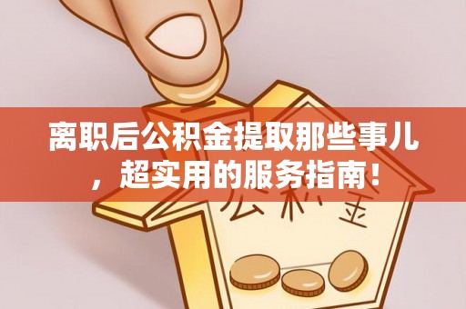 爱民离职后公积金提取那些事儿，超实用的服务指南！