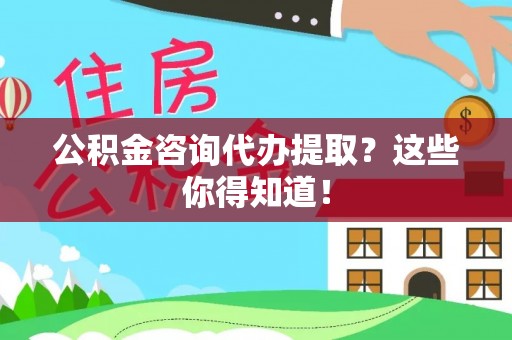 爱民公积金咨询代办提取？这些你得知道！