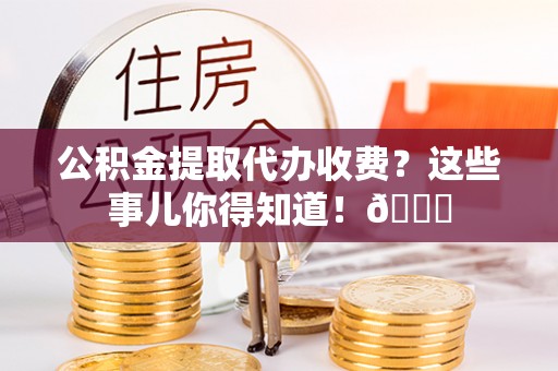 爱民公积金提取代办收费？这些事儿你得知道！😎