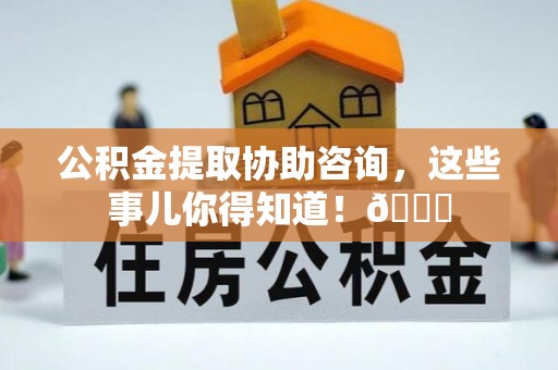 爱民公积金提取协助咨询，这些事儿你得知道！😎