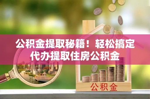 爱民公积金提取秘籍！轻松搞定代办提取住房公积金