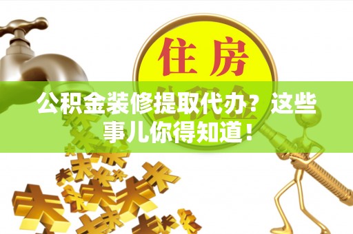 爱民公积金装修提取代办？这些事儿你得知道！