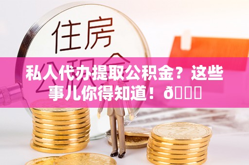 爱民私人代办提取公积金？这些事儿你得知道！😎