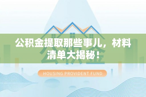 爱民公积金提取那些事儿，材料清单大揭秘！