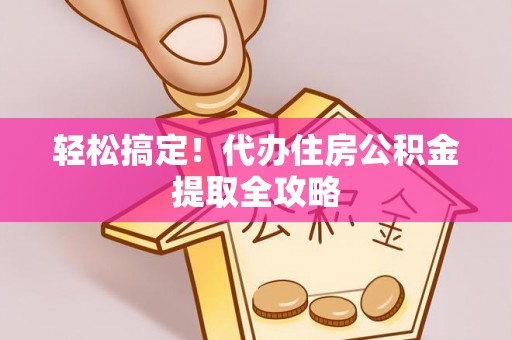 爱民轻松搞定！代办住房公积金提取全攻略