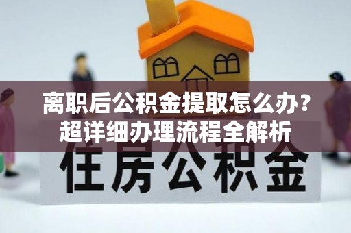 爱民离职后公积金提取怎么办？超详细办理流程全解析