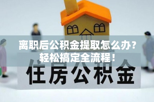 爱民离职后公积金提取怎么办？轻松搞定全流程！
