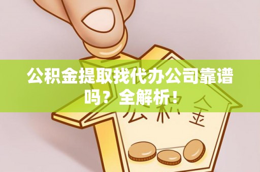 爱民公积金提取找代办公司靠谱吗？全解析！