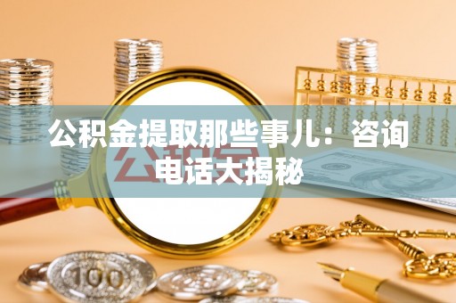 爱民公积金提取那些事儿：咨询电话大揭秘