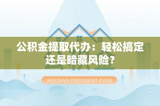 爱民公积金提取代办：轻松搞定还是暗藏风险？