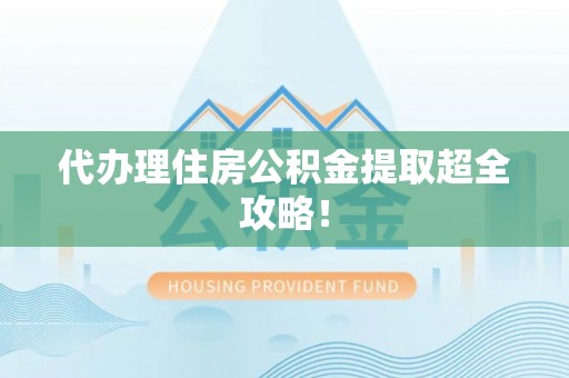 爱民代办理住房公积金提取超全攻略！