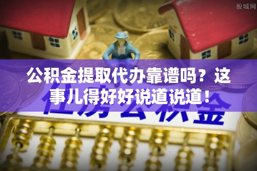 爱民公积金提取代办靠谱吗？这事儿得好好说道说道！