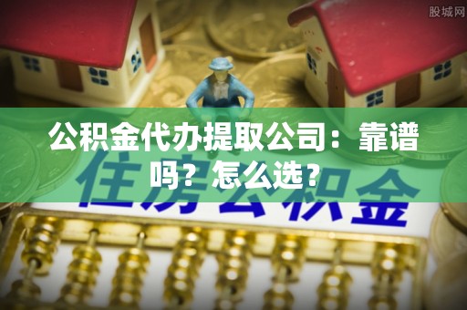 爱民公积金代办提取公司：靠谱吗？怎么选？