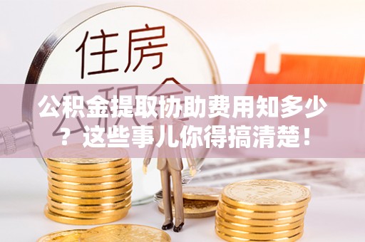爱民公积金提取协助费用知多少？这些事儿你得搞清楚！