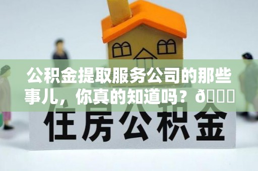 爱民公积金提取服务公司的那些事儿，你真的知道吗？😎