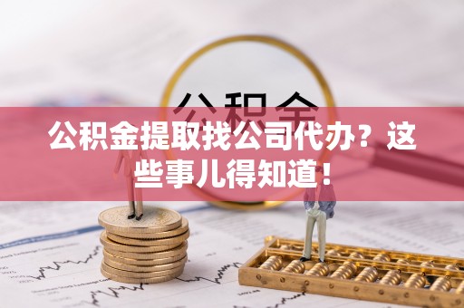 爱民公积金提取找公司代办？这些事儿得知道！