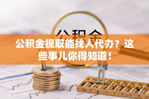 爱民公积金提取能找人代办？这些事儿你得知道！