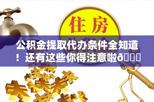 爱民公积金提取代办条件全知道！还有这些你得注意啦😉