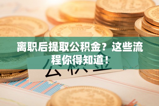 爱民离职后提取公积金？这些流程你得知道！