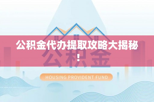 爱民公积金代办提取攻略大揭秘！
