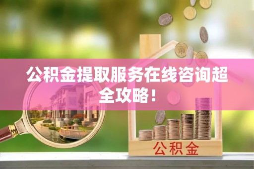 爱民公积金提取服务在线咨询超全攻略！