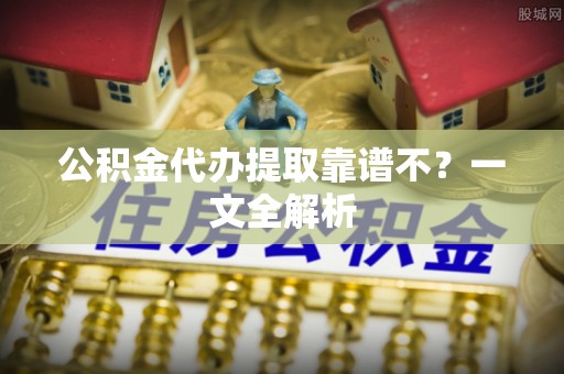 爱民公积金代办提取靠谱不？一文全解析