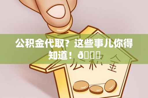 爱民公积金代取？这些事儿你得知道！😎