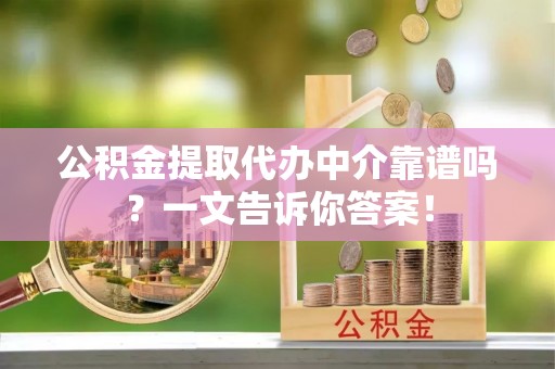 爱民公积金提取代办中介靠谱吗？一文告诉你答案！