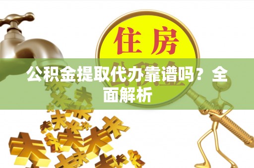 爱民公积金提取代办靠谱吗？全面解析