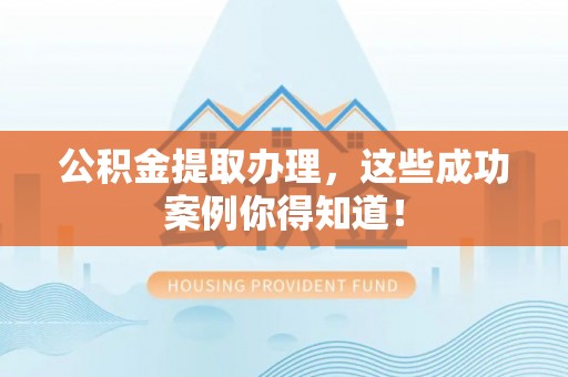 爱民公积金提取办理，这些成功案例你得知道！