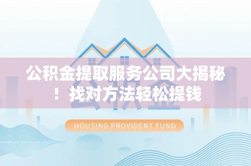 爱民公积金提取服务公司大揭秘！找对方法轻松提钱