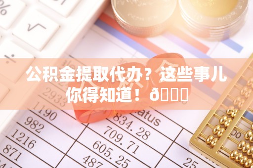 爱民公积金提取代办？这些事儿你得知道！😎