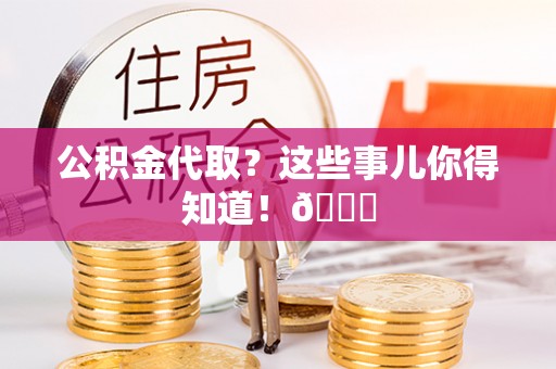 爱民公积金代取？这些事儿你得知道！😎