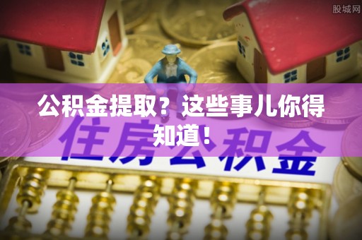 爱民公积金提取？这些事儿你得知道！
