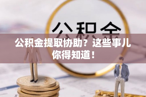 爱民公积金提取协助？这些事儿你得知道！