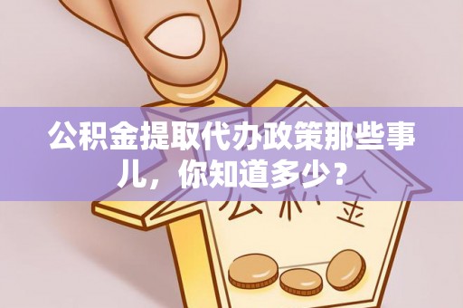 爱民公积金提取代办政策那些事儿，你知道多少？