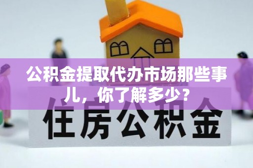 爱民公积金提取代办市场那些事儿，你了解多少？