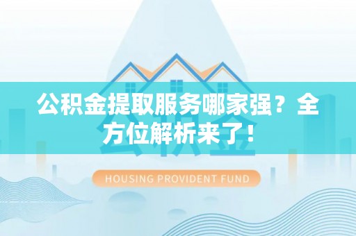 爱民公积金提取服务哪家强？全方位解析来了！