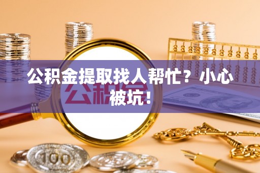爱民公积金提取找人帮忙？小心被坑！