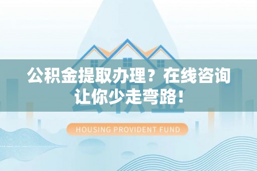 爱民公积金提取办理？在线咨询让你少走弯路！