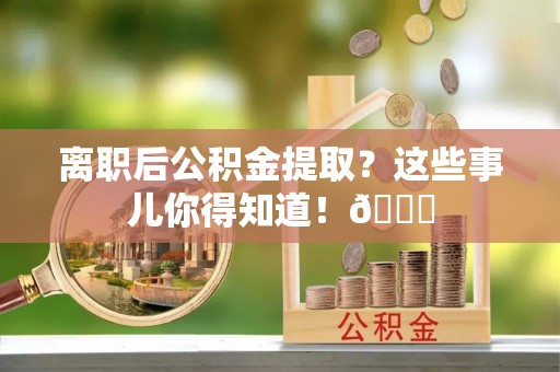 爱民离职后公积金提取？这些事儿你得知道！😎