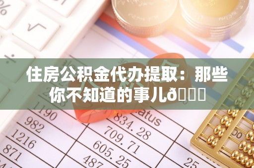 爱民住房公积金代办提取：那些你不知道的事儿😎