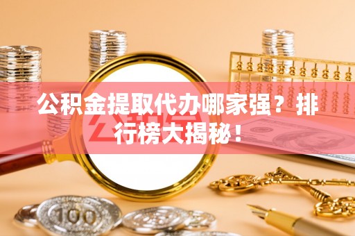爱民公积金提取代办哪家强？排行榜大揭秘！