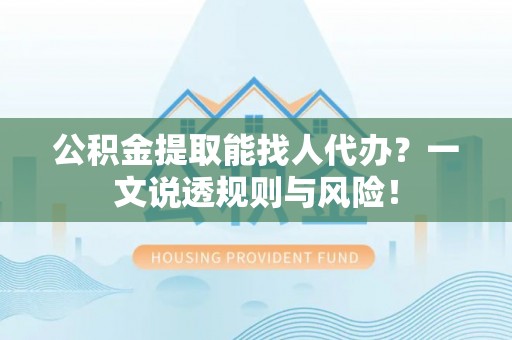 爱民公积金提取能找人代办？一文说透规则与风险！