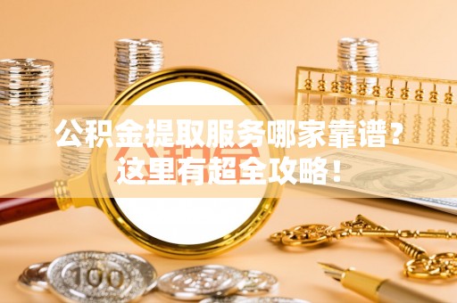 爱民公积金提取服务哪家靠谱？这里有超全攻略！