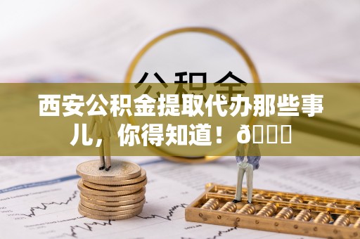 爱民西安公积金提取代办那些事儿，你得知道！😎