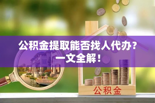 爱民公积金提取能否找人代办？一文全解！
